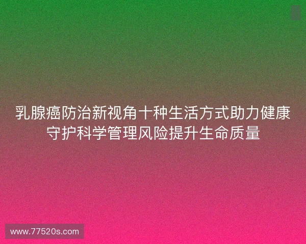 乳腺癌防治新视角十种生活方式助力健康守护科学管理风险提升生命质量