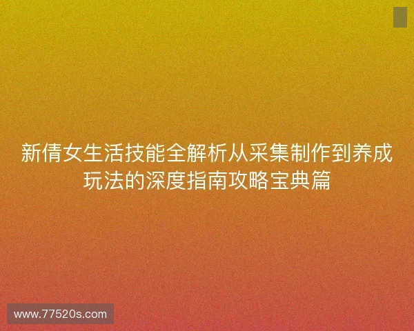 新倩女生活技能全解析从采集制作到养成玩法的深度指南攻略宝典篇