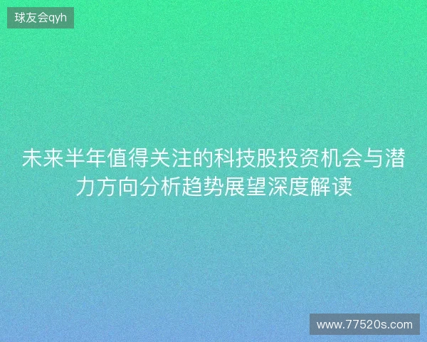 未来半年值得关注的科技股投资机会与潜力方向分析趋势展望深度解读 未来半年值得关注的科技股投资机会与潜力方向分析趋势展望深度解读