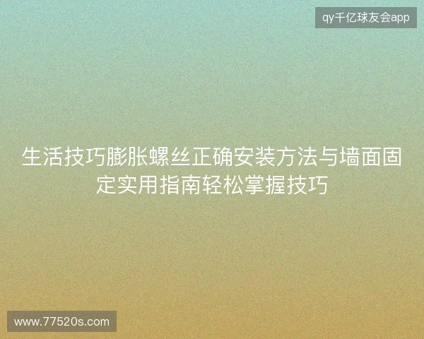 生活技巧膨胀螺丝正确安装方法与墙面固定实用指南轻松掌握技巧