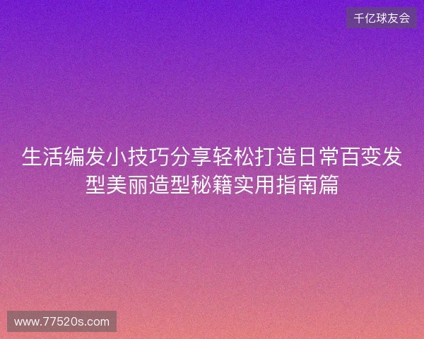 生活编发小技巧分享轻松打造日常百变发型美丽造型秘籍实用指南篇